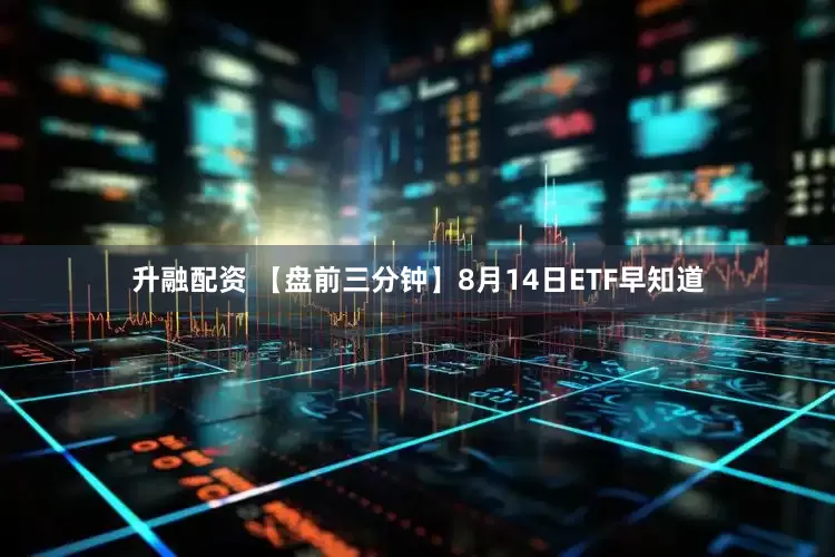 升融配资 【盘前三分钟】8月14日ETF早知道
