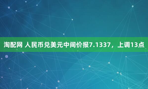 淘配网 人民币兑美元中间价报7.1337，上调13点