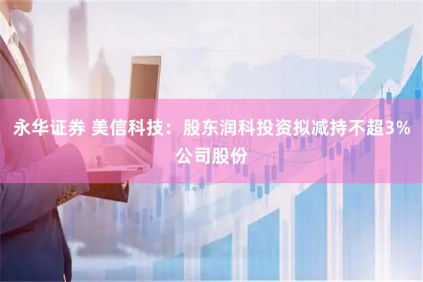 永华证券 美信科技：股东润科投资拟减持不超3%公司股份