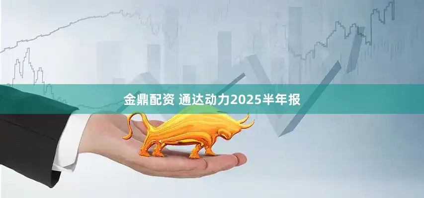 金鼎配资 通达动力2025半年报