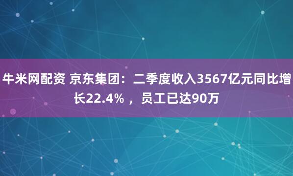 牛米网配资 京东集团：二季度收入3567亿元同比增长22.4% ，员工已达90万
