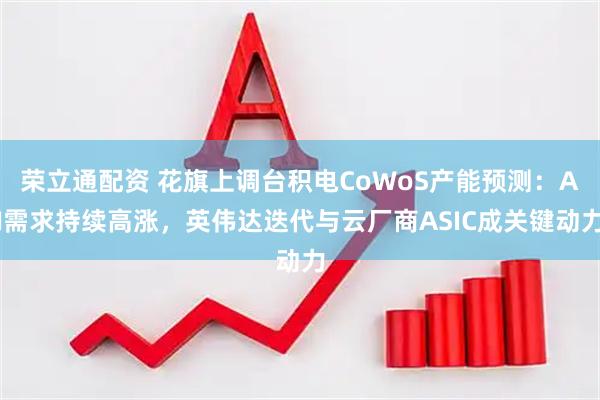 荣立通配资 花旗上调台积电CoWoS产能预测：AI需求持续高涨，英伟达迭代与云厂商ASIC成关键动力