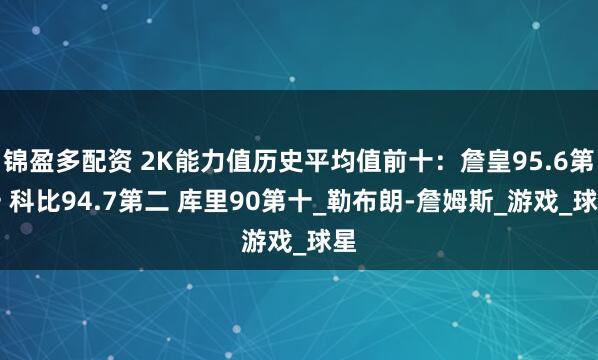 锦盈多配资 2K能力值历史平均值前十：詹皇95.6第一 科比94.7第二 库里90第十_勒布朗-詹姆斯_游戏_球星