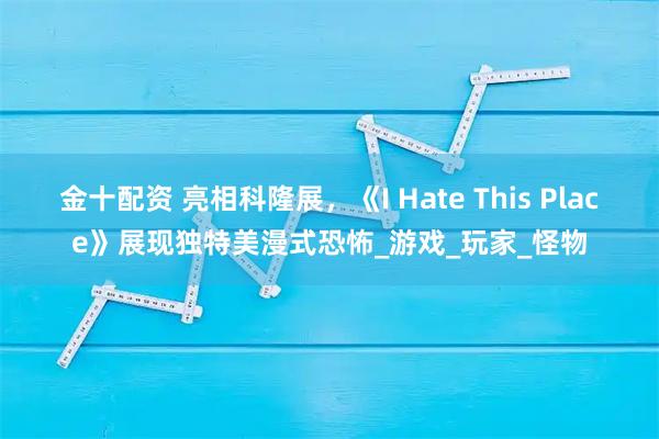 金十配资 亮相科隆展，《I Hate This Place》展现独特美漫式恐怖_游戏_玩家_怪物