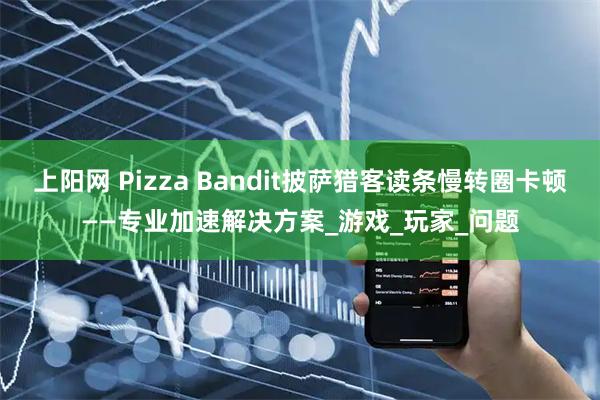 上阳网 Pizza Bandit披萨猎客读条慢转圈卡顿——专业加速解决方案_游戏_玩家_问题