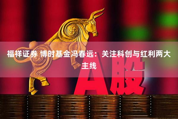 福祥证券 博时基金冯春远：关注科创与红利两大主线