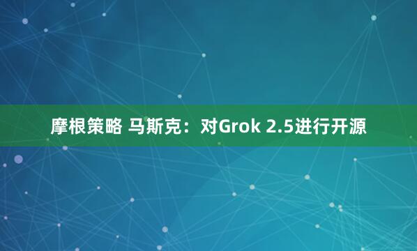 摩根策略 马斯克：对Grok 2.5进行开源