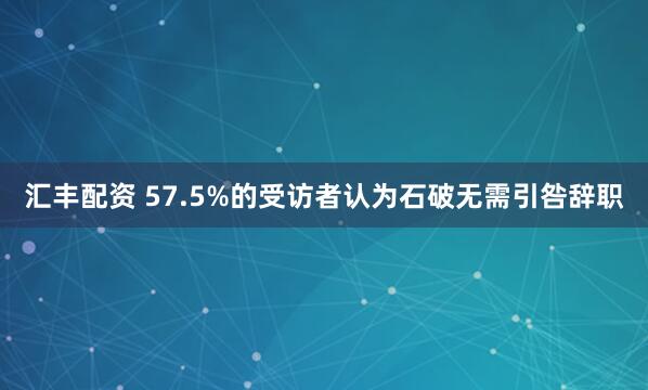汇丰配资 57.5%的受访者认为石破无需引咎辞职