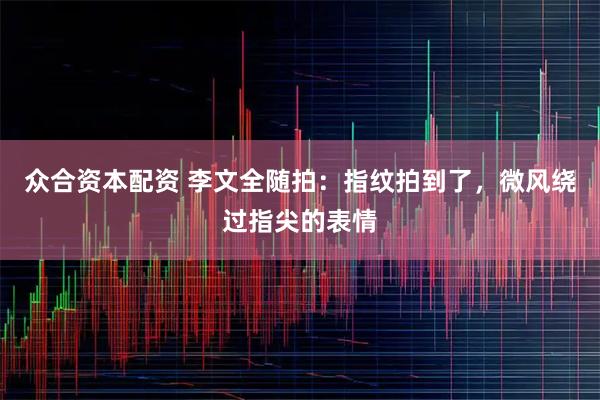 众合资本配资 李文全随拍：指纹拍到了，微风绕过指尖的表情