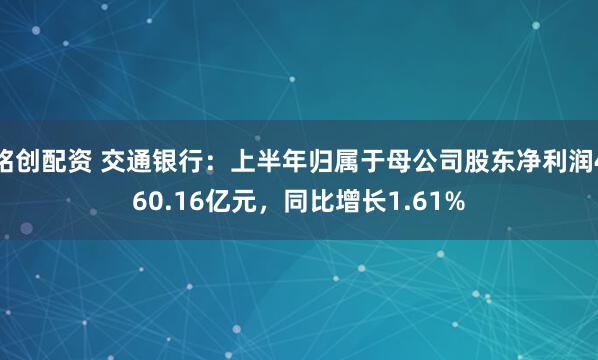 铭创配资 交通银行：上半年归属于母公司股东净利润460.16亿元，同比增长1.61%