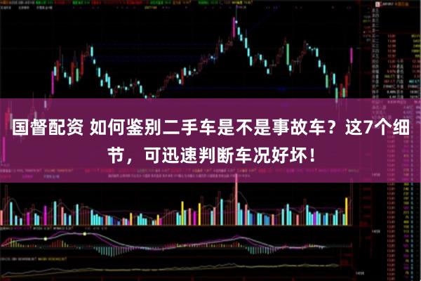 国督配资 如何鉴别二手车是不是事故车？这7个细节，可迅速判断车况好坏！
