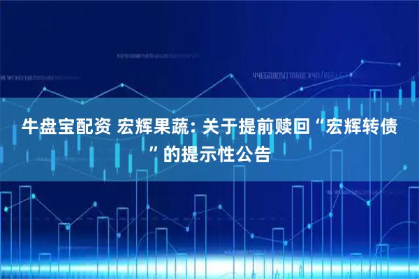 牛盘宝配资 宏辉果蔬: 关于提前赎回“宏辉转债”的提示性公告