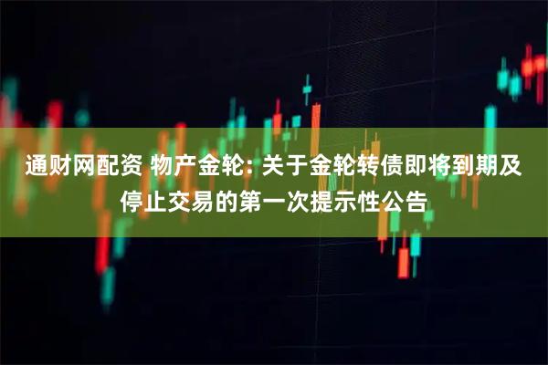 通财网配资 物产金轮: 关于金轮转债即将到期及停止交易的第一次提示性公告