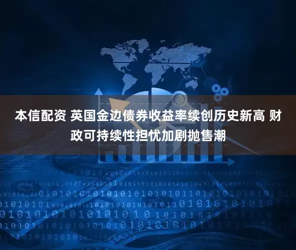 本信配资 英国金边债券收益率续创历史新高 财政可持续性担忧加剧抛售潮