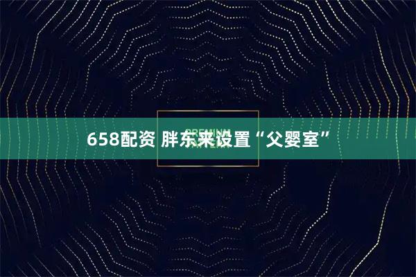 658配资 胖东来设置“父婴室”