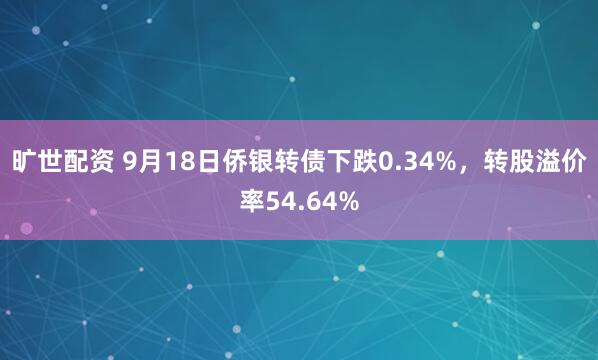 旷世配资 9月18日侨银转债下跌0.34%，转股溢价率54.64%