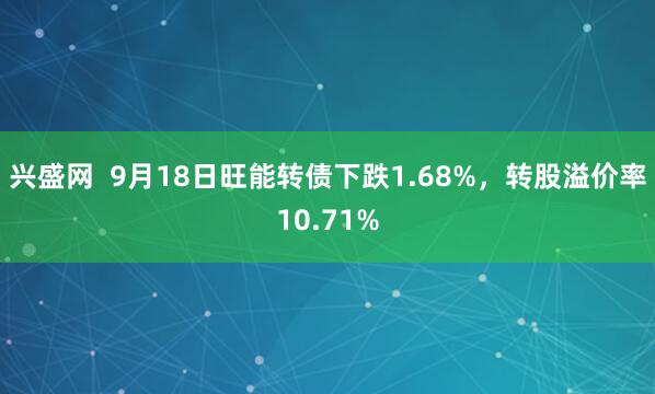 兴盛网  9月18日旺能转债下跌1.68%，转股溢价率10.71%