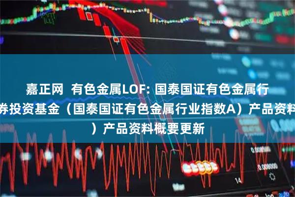 嘉正网  有色金属LOF: 国泰国证有色金属行业指数证券投资基金（国泰国证有色金属行业指数A）产品资料概要更新