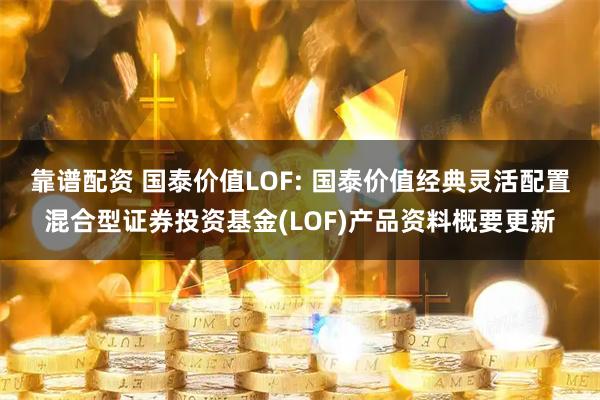靠谱配资 国泰价值LOF: 国泰价值经典灵活配置混合型证券投资基金(LOF)产品资料概要更新