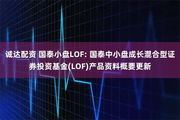 诚达配资 国泰小盘LOF: 国泰中小盘成长混合型证券投资基金(LOF)产品资料概要更新