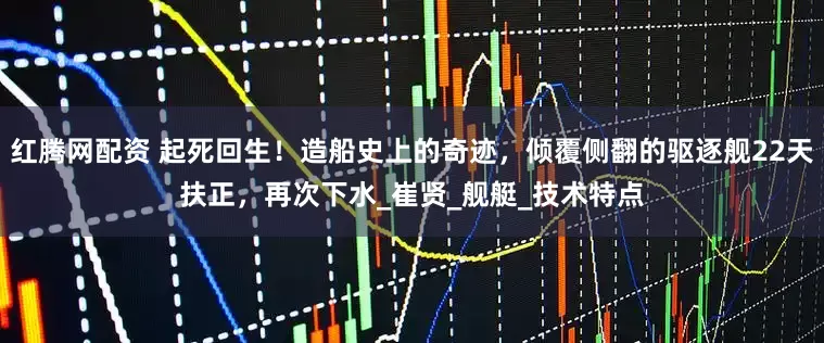 红腾网配资 起死回生！造船史上的奇迹，倾覆侧翻的驱逐舰22天扶正，再次下水_崔贤_舰艇_技术特点