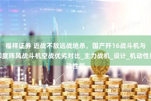 福祥证券 近战不敌远战绝杀，国产歼16战斗机与印度阵风战斗机空战优劣对比_主力战机_设计_机动性能
