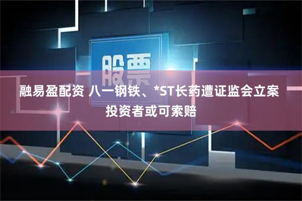融易盈配资 八一钢铁、*ST长药遭证监会立案  投资者或可索赔