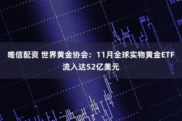 唯信配资 世界黄金协会：11月全球实物黄金ETF流入达52亿美元