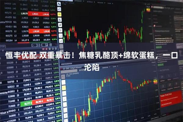 恒丰优配 双重暴击！焦糖乳酪顶+绵软蛋糕，一口沦陷