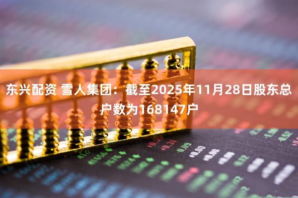 东兴配资 雪人集团：截至2025年11月28日股东总户数为168147户