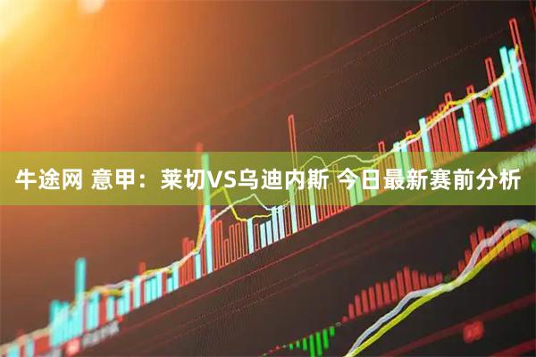 牛途网 意甲：莱切VS乌迪内斯 今日最新赛前分析